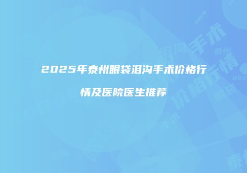 2025年泰州眼袋泪沟手术价格行情及医院医生推荐