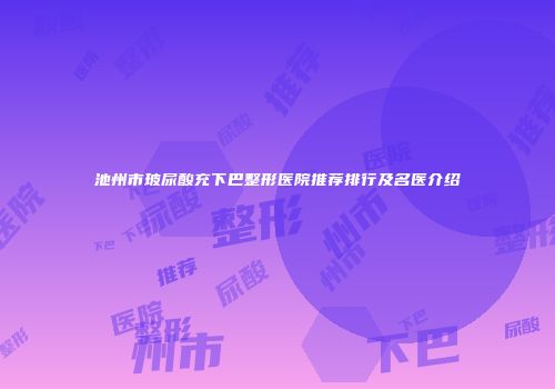池州市玻尿酸充下巴整形医院推荐排行及名医介绍