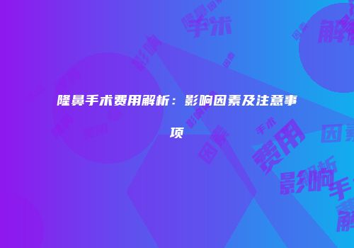 隆鼻手术费用解析：影响因素及注意事项