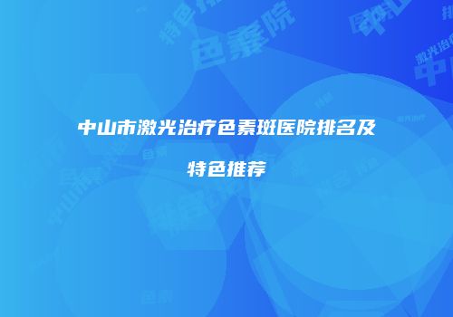中山市激光治疗色素斑医院排名及特色推荐