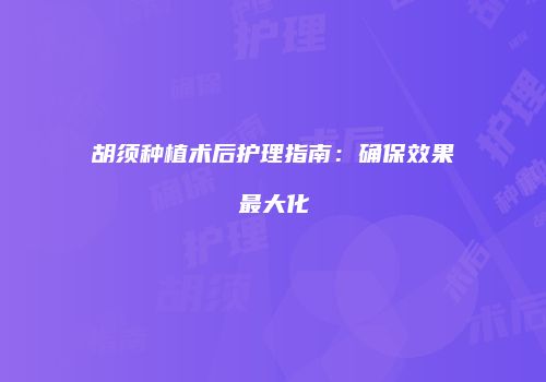 胡须种植术后护理指南:确保效果最大化