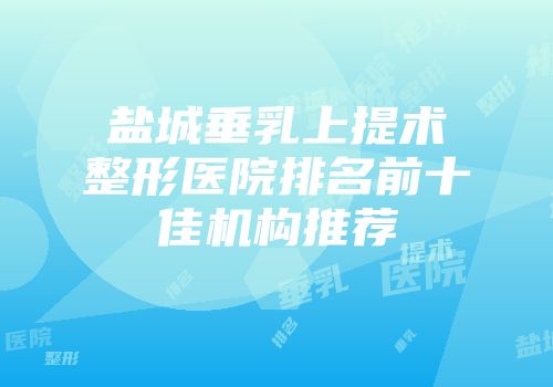 盐城垂乳上提术整形医院排名前十佳机构推荐