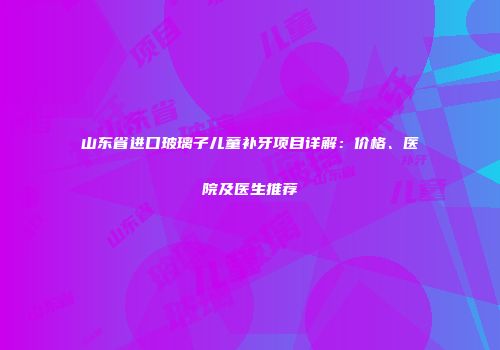 山东省进口玻璃子儿童补牙项目详解：价格、医院及医生推荐