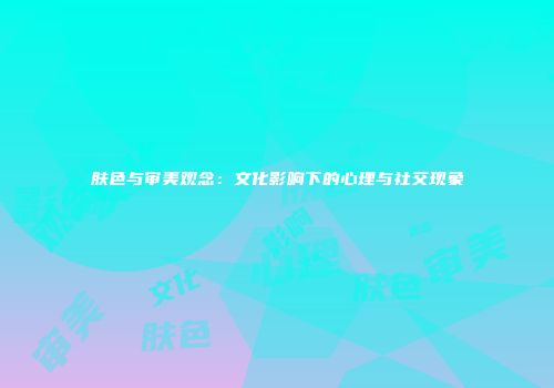肤色与审美观念：文化影响下的心理与社交现象