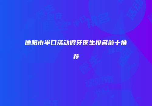 德阳市半口活动假牙医生排名前十推荐