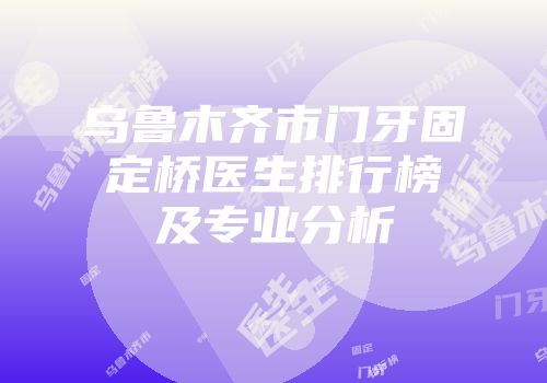 乌鲁木齐市门牙固定桥医生排行榜及专业分析