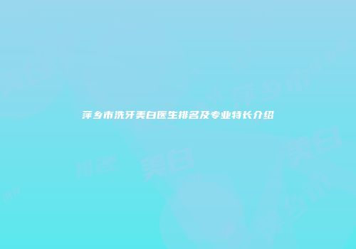 萍乡市洗牙美白医生排名及专业特长介绍