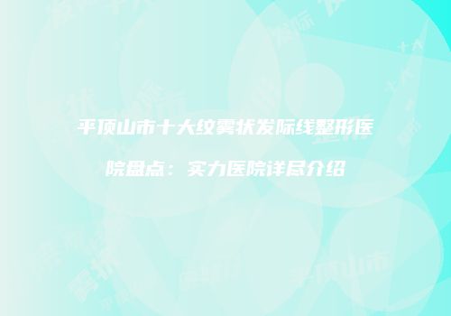 平顶山市十大纹雾状发际线整形医院盘点：实力医院详尽介绍
