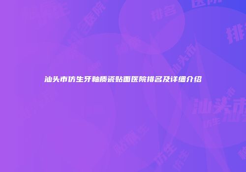 汕头市仿生牙釉质瓷贴面医院排名及详细介绍