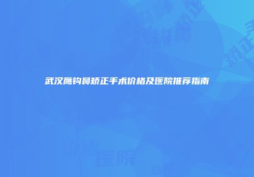 武汉鹰钩鼻矫正手术价格及医院推荐指南