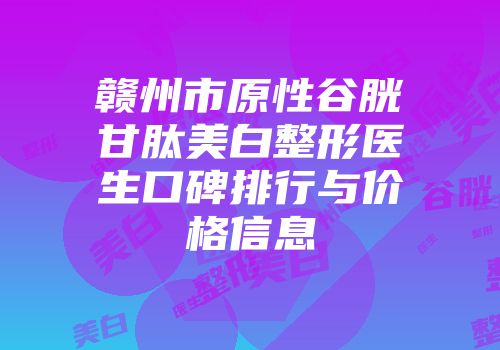 赣州市原性谷胱甘肽美白整形医生口碑排行与价格信息