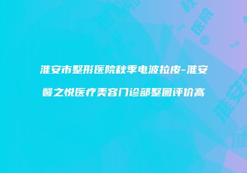 淮安市整形医院秋季电波拉皮-淮安馨之悦医疗美容门诊部整圈评价高