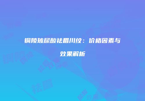 铜陵玻尿酸祛眉川纹:价格因素与效果解析