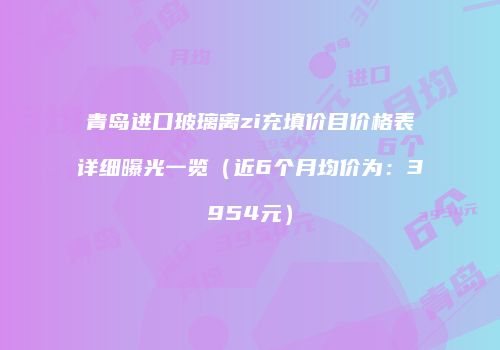青岛进口玻璃离zi充填价目价格表详细曝光一览（近6个月均价为：3954元）
