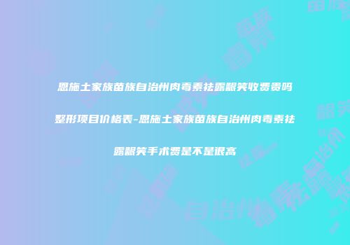 恩施土家族苗族自治州肉毒素祛露龈笑收费贵吗整形项目价格表-恩施土家族苗族自治州肉毒素祛露龈笑手术费是不是很高