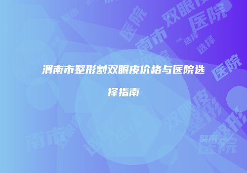 渭南市整形割双眼皮价格与医院选择指南