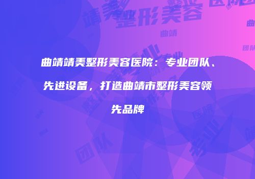 曲靖靖美整形美容医院:专业团队、先进设备,打造曲靖市整形美容领先品牌