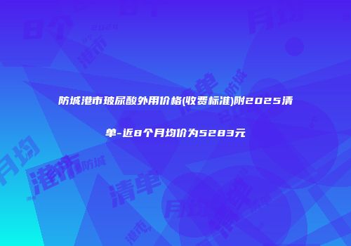 防城港市玻尿酸外用价格(收费标准)附2025清单-近8个月均价为5283元