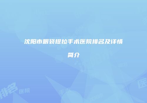 沈阳市眼袋提拉手术医院排名及详情简介