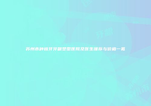 苏州市种植牙牙龈塑型医院及医生推荐与价格一览