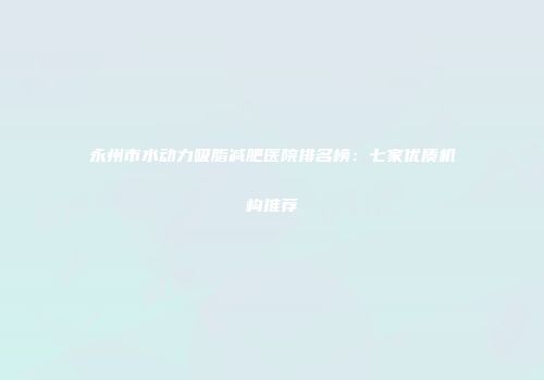 永州市水动力吸脂减肥医院排名榜:七家优质机构推荐