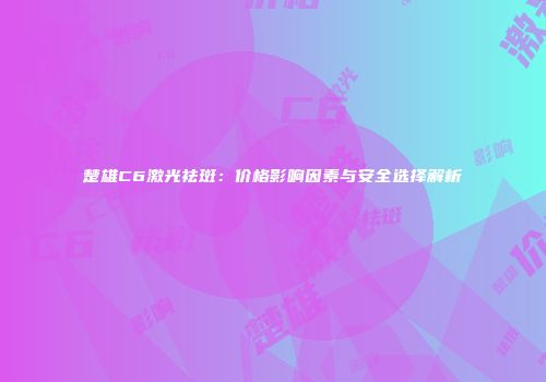 楚雄C6激光祛斑：价格影响因素与安全选择解析