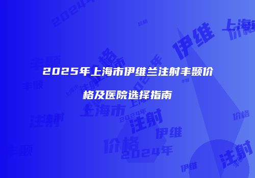 2025年上海市伊维兰注射丰颞价格及医院选择指南