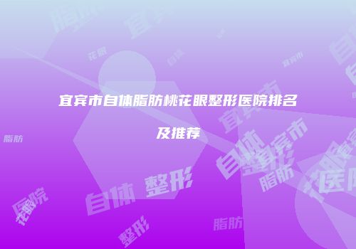 宜宾市自体脂肪桃花眼整形医院排名及推荐