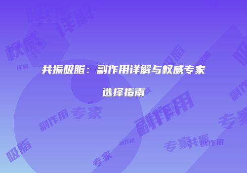 共振吸脂：副作用详解与权威专家选择指南
