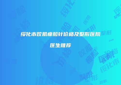 绥化市咬肌瘦脸针价格及整形医院医生推荐