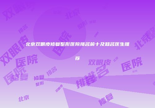 北京双眼皮修复整形医院排名前十及知名医生推荐