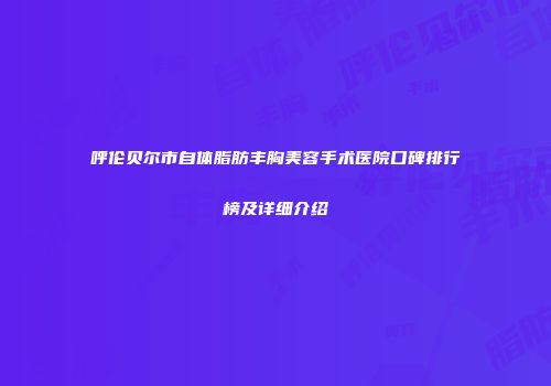 呼伦贝尔市自体脂肪丰胸美容手术医院口碑排行榜及详细介绍
