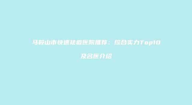 马鞍山市快速祛痘医院推荐：综合实力Top10及名医介绍