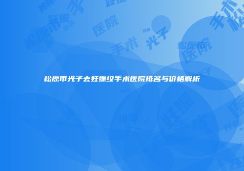松原市光子去妊娠纹手术医院排名与价格解析