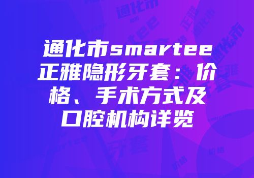 通化市smartee正雅隐形牙套：价格、手术方式及口腔机构详览