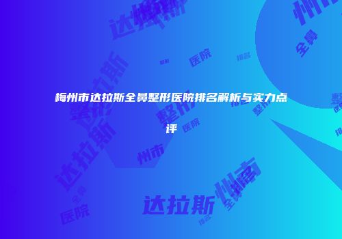 梅州市达拉斯全鼻整形医院排名解析与实力点评