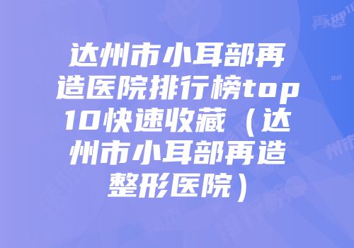 达州市小耳部再造医院排行榜top10快速收藏（达州市小耳部再造整形医院）