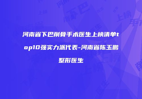 河南省下巴削骨手术医生上榜清单top10强实力派代表-河南省陈玉鹏整形医生