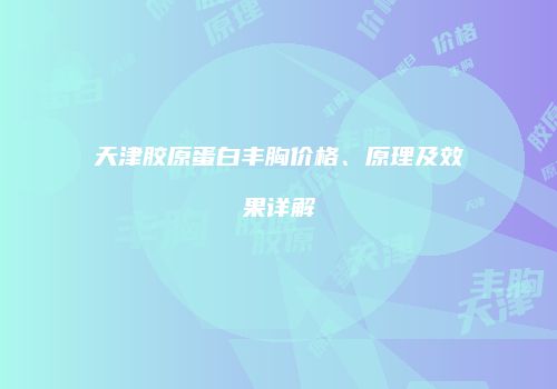 天津胶原蛋白丰胸价格、原理及效果详解