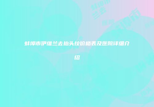 蚌埠市伊维兰去抬头纹价格表及医院详细介绍