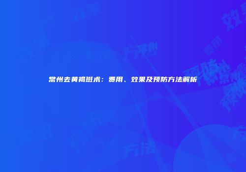 常州去黄褐斑术：费用、效果及预防方法解析