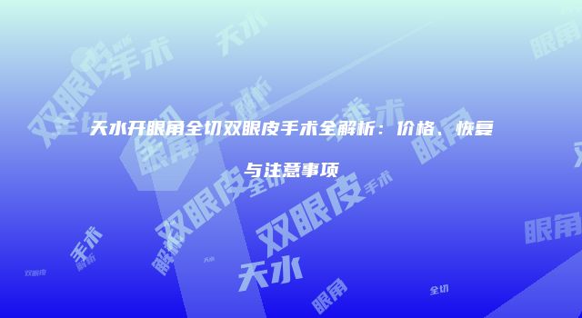 天水开眼角全切双眼皮手术全解析：价格、恢复与注意事项