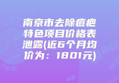 南京市去除痘疤特色项目价格表泄露(近6个月均价为：1801元)