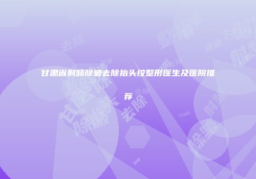 甘肃省射频除皱去除抬头纹整形医生及医院推荐