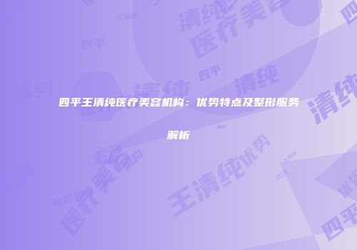 四平王清纯医疗美容机构：优势特点及整形服务解析