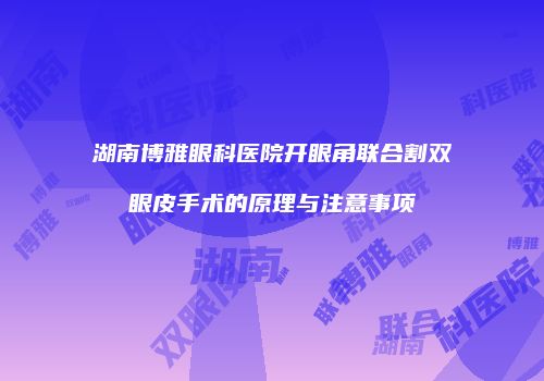 湖南博雅眼科医院开眼角联合割双眼皮手术的原理与注意事项