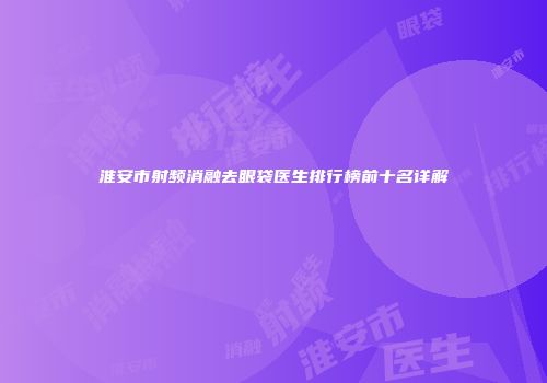 淮安市射频消融去眼袋医生排行榜前十名详解