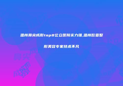 温州鼻尖成形top8公立医院实力强,温州欧亚整形美容专家技术不凡