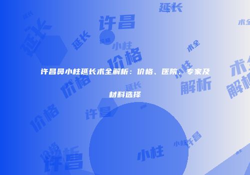 许昌鼻小柱延长术全解析：价格、医院、专家及材料选择