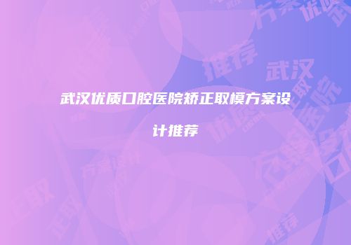 武汉优质口腔医院矫正取模方案设计推荐